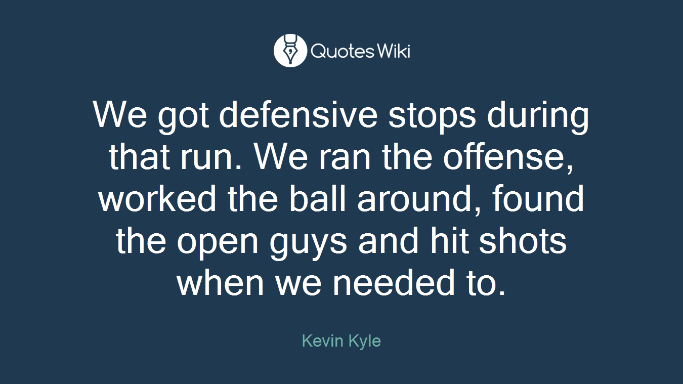 We got defensive stops during that run. We ran the offense, worked the ball around, found the open guys and hit shots when we needed to.