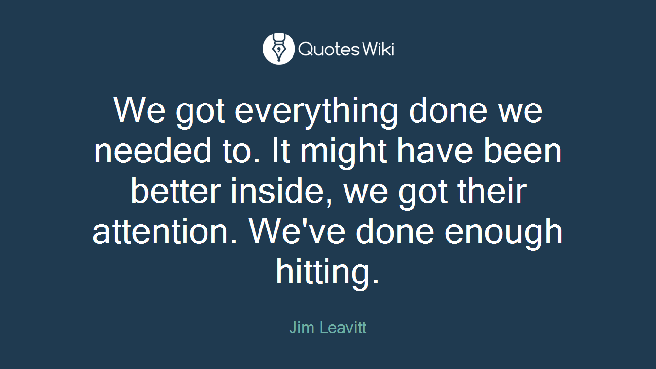We got everything done we needed to. It might have been better inside, we got their attention. We've done enough hitting.