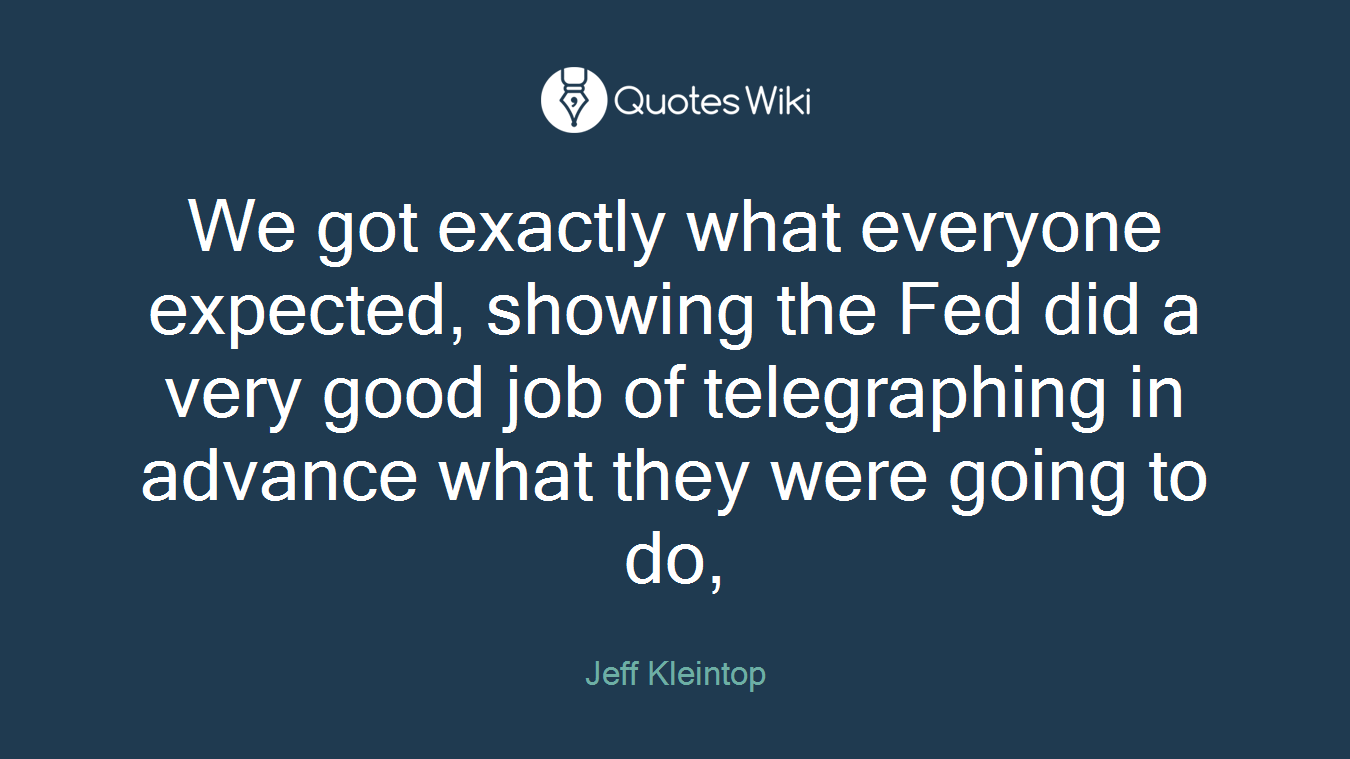 We got exactly what everyone expected, showing the Fed did a very good job of telegraphing in advance what they were going to do,