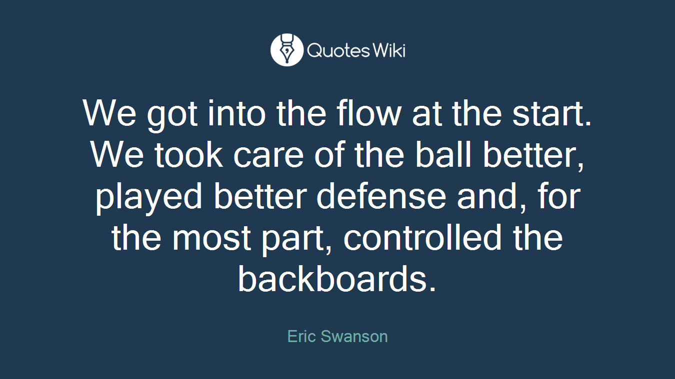 We got into the flow at the start. We took care of the ball better, played better defense and, for the most part, controlled the backboards.