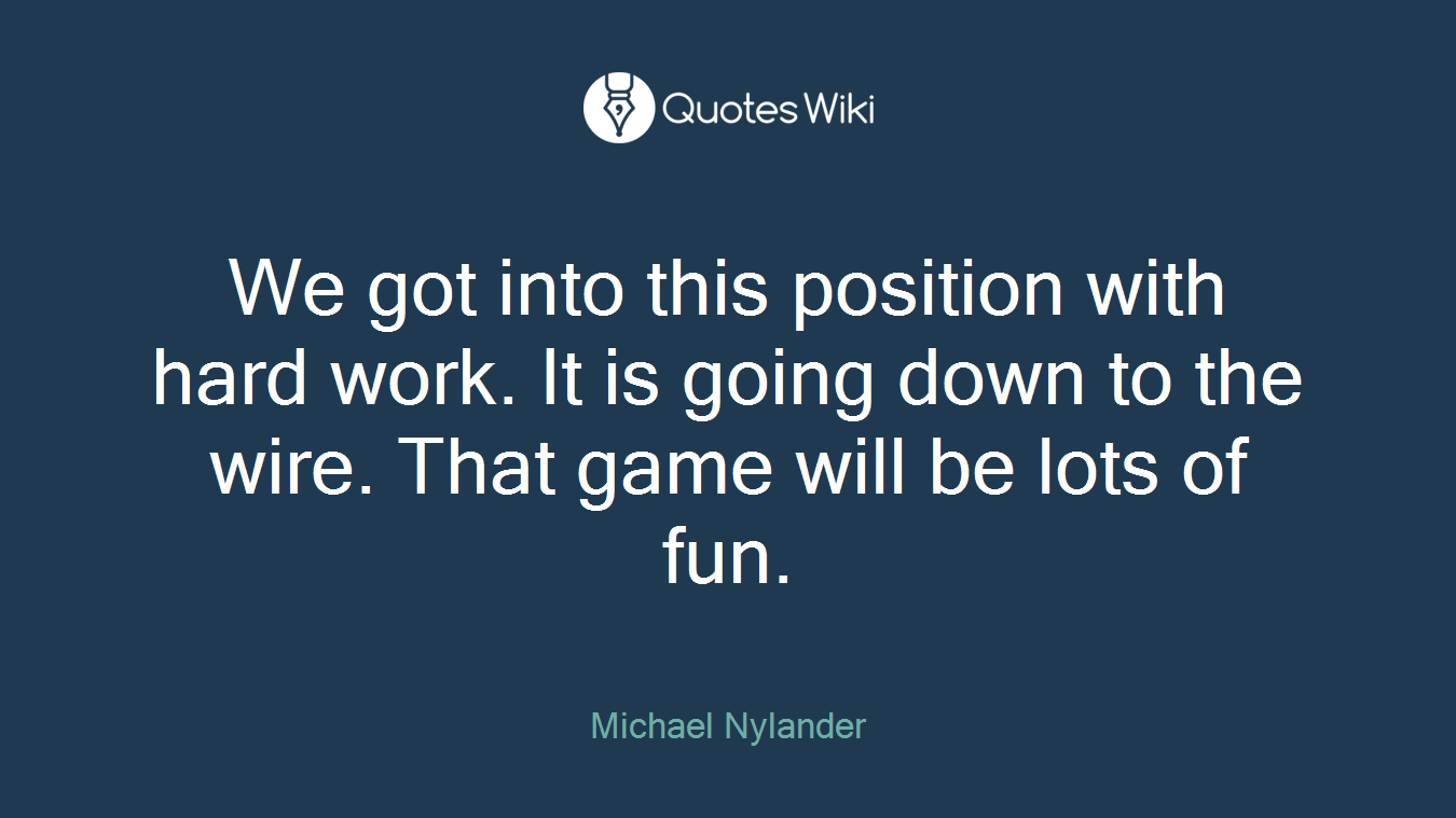 We got into this position with hard work. It is going down to the wire. That game will be lots of fun.
