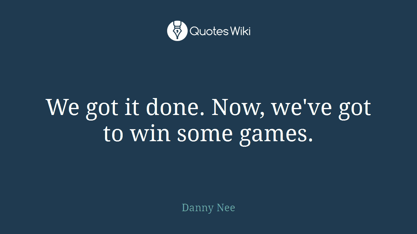 We got it done. Now, we've got to win some games.