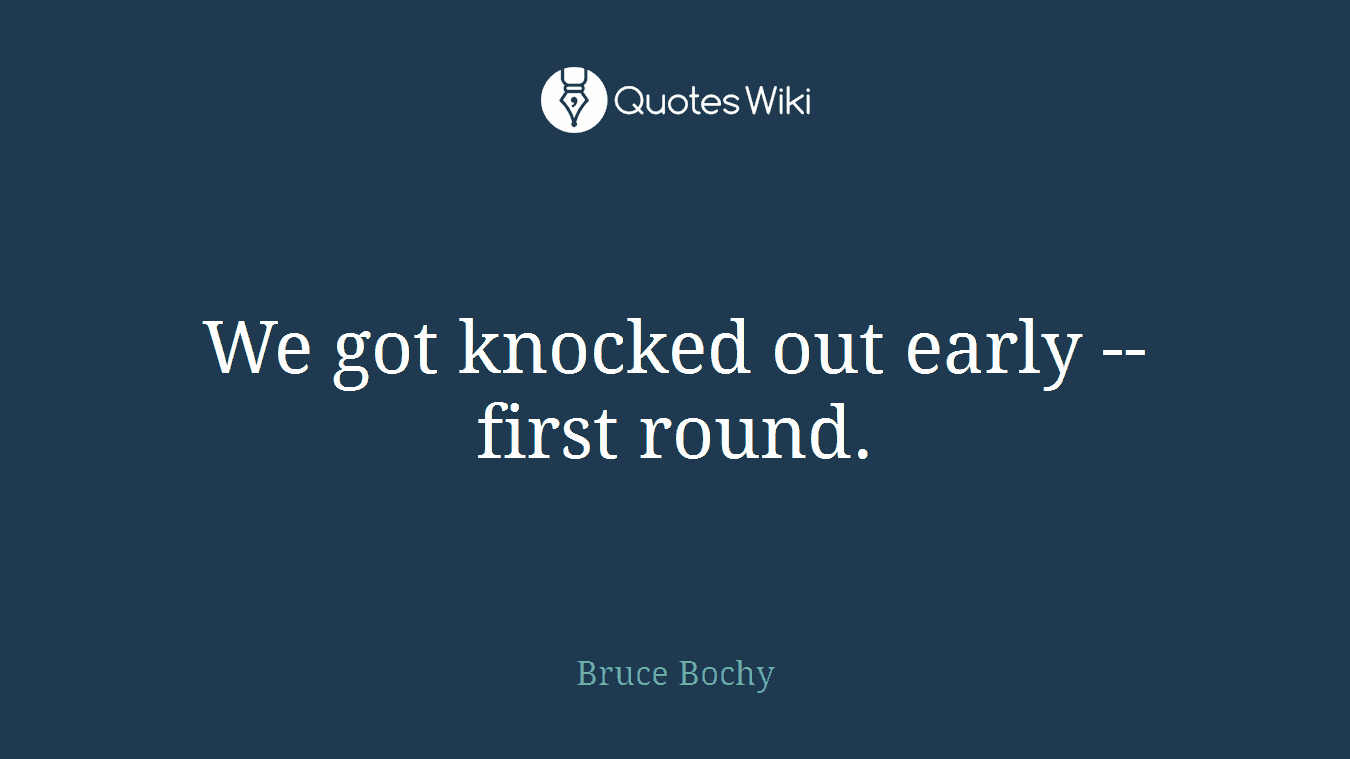We got knocked out early -- first round.