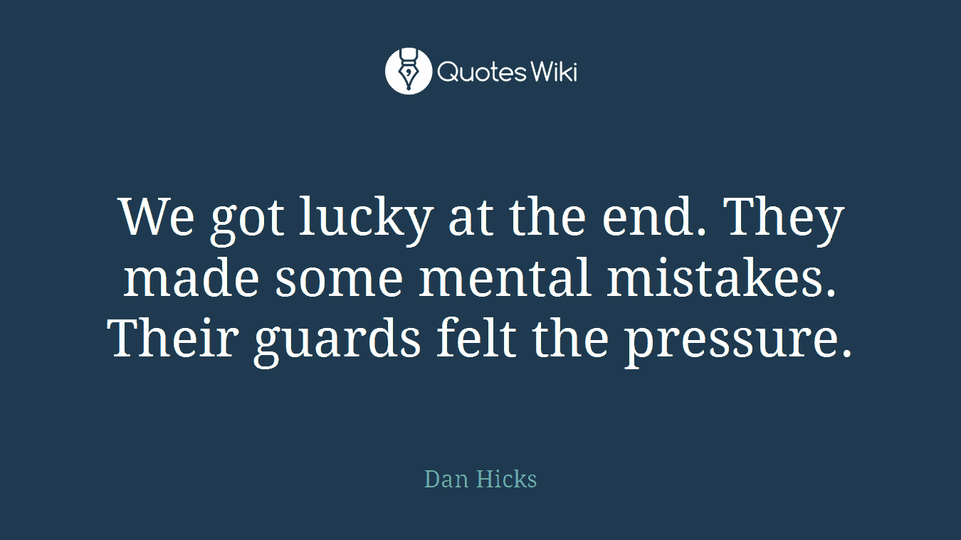 We got lucky at the end. They made some mental mistakes. Their guards felt the pressure.