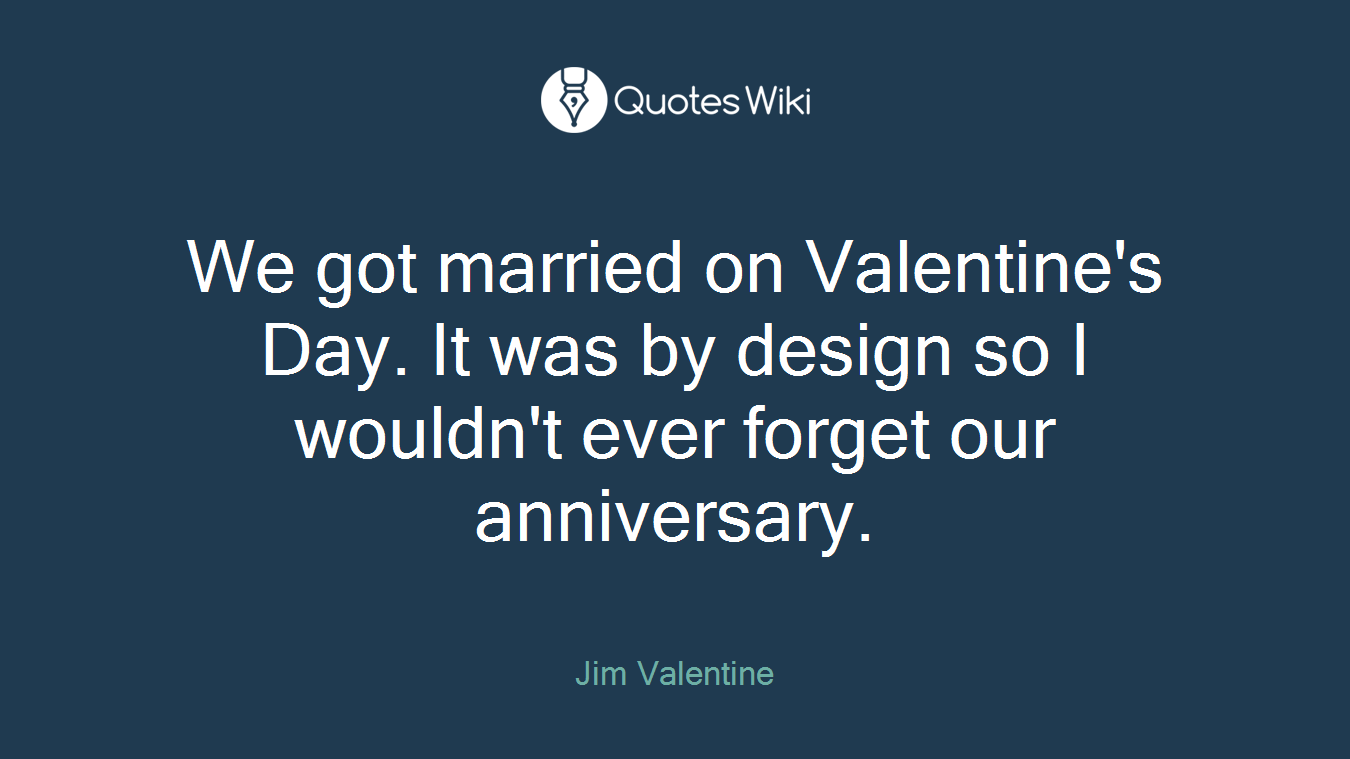 We got married on Valentine's Day. It was by design so I wouldn't ever forget our anniversary.