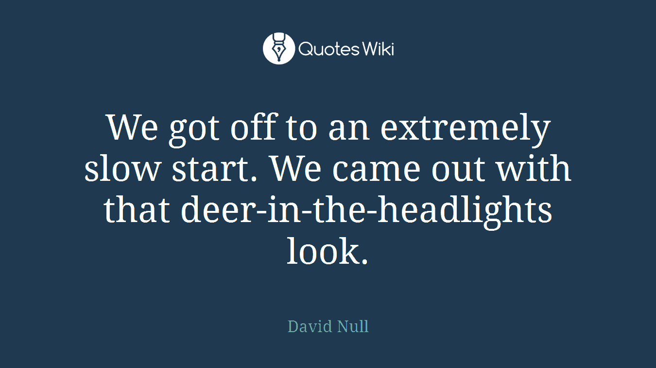We got off to an extremely slow start. We came out with that deer-in-the-headlights look.