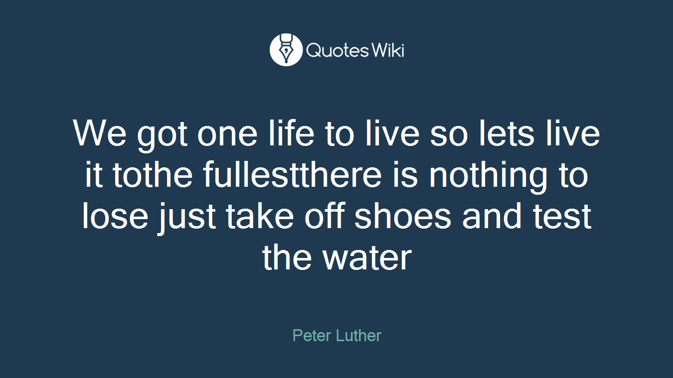 We got one life to live so lets live it tothe fullestthere is nothing to lose just take off shoes and test the water