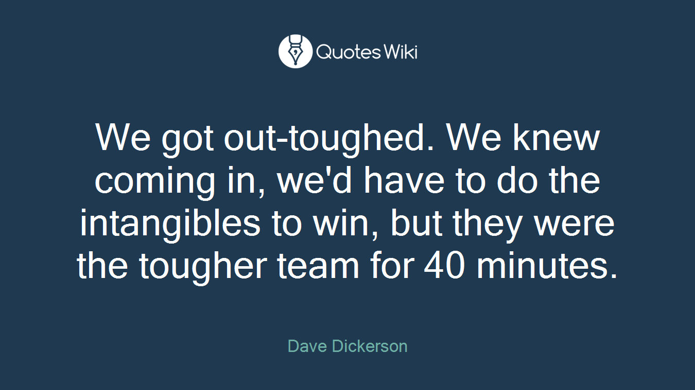 We got out-toughed. We knew coming in, we'd have to do the intangibles to win, but they were the tougher team for 40 minutes.
