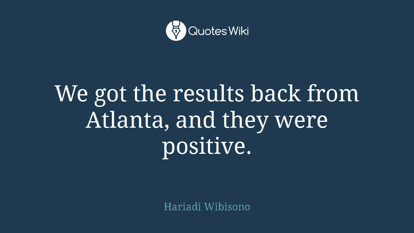 We got the results back from Atlanta, and they were positive.