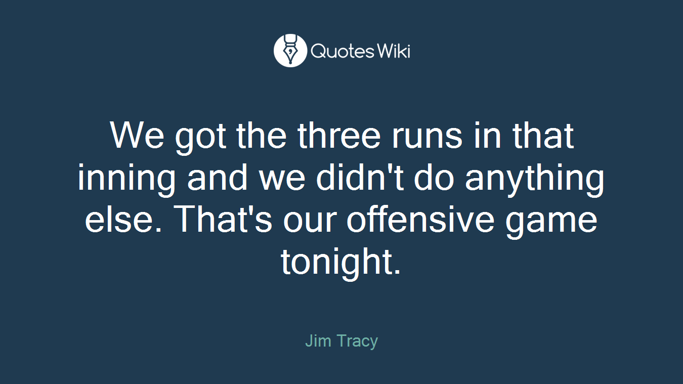We got the three runs in that inning and we didn't do anything else. That's our offensive game tonight.