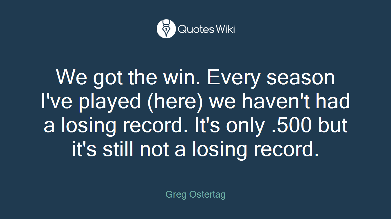 We got the win. Every season I've played (here) we haven't had a losing record. It's only .500 but it's still not a losing record.