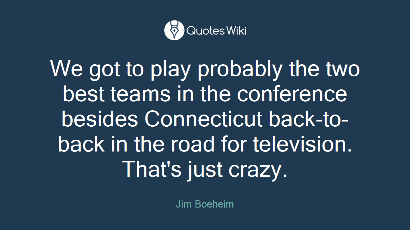 We got to play probably the two best teams in the conference besides Connecticut back-to-back in the road for television. That's just crazy.