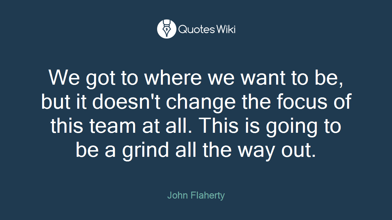 We got to where we want to be, but it doesn't change the focus of this team at all. This is going to be a grind all the way out.