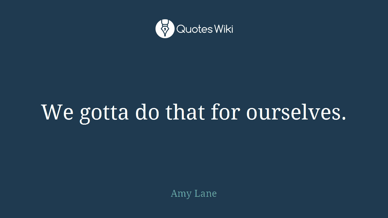 We gotta do that for ourselves.