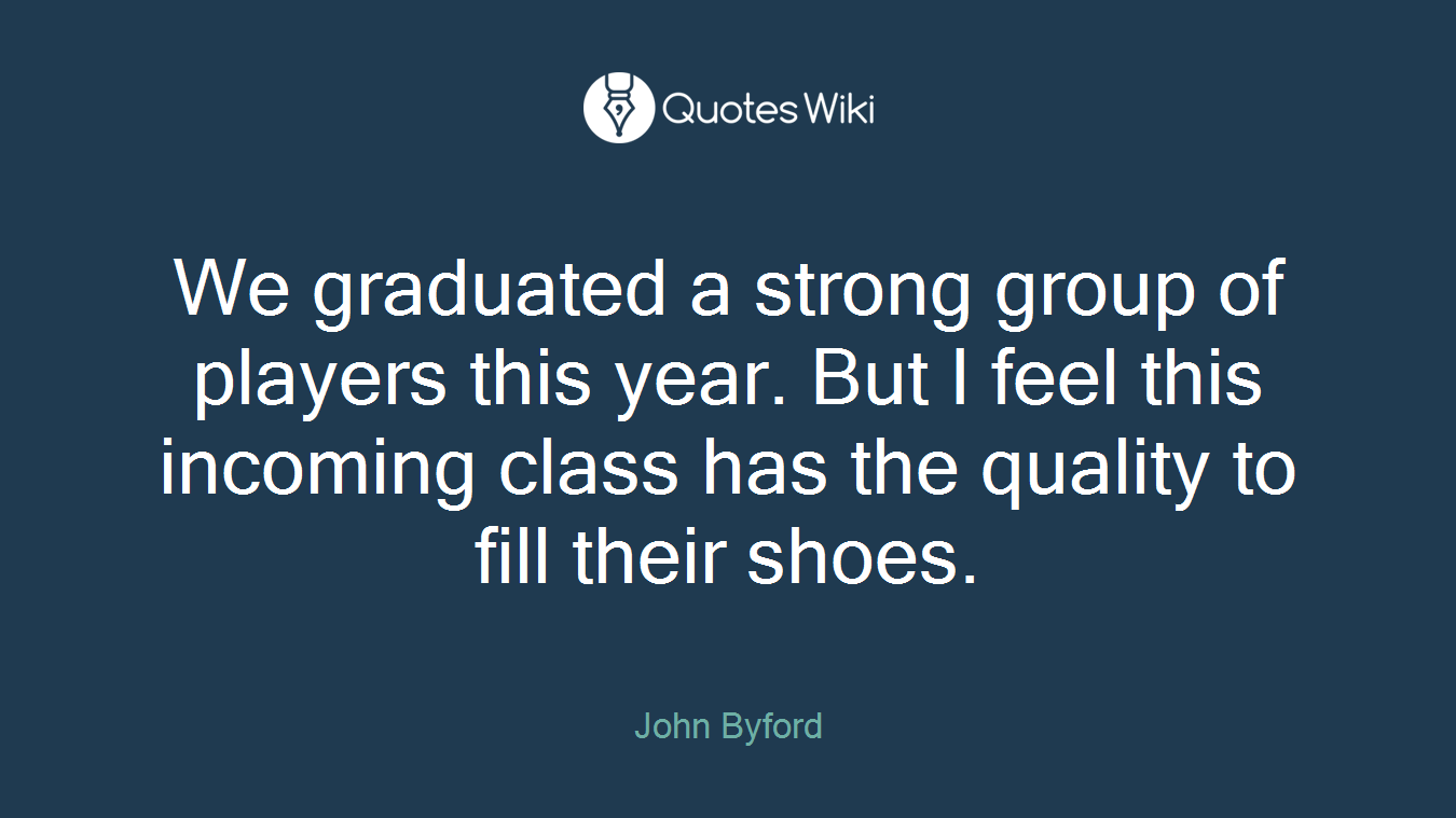 We graduated a strong group of players this year. But I feel this incoming class has the quality to fill their shoes.