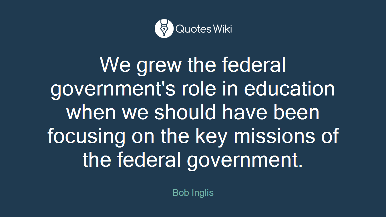 We grew the federal government's role in education when we should have been focusing on the key missions of the federal government.