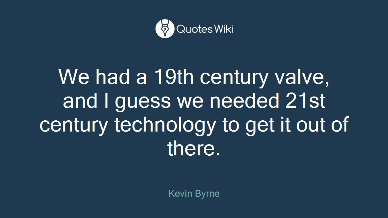 We had a 19th century valve, and I guess we needed 21st century technology to get it out of there.