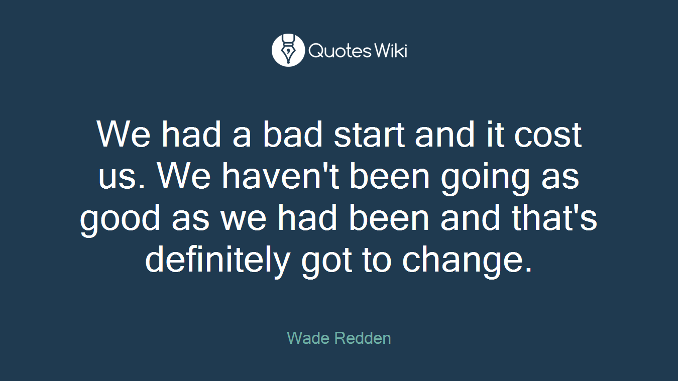 We had a bad start and it cost us. We haven't been going as good as we had been and that's definitely got to change.