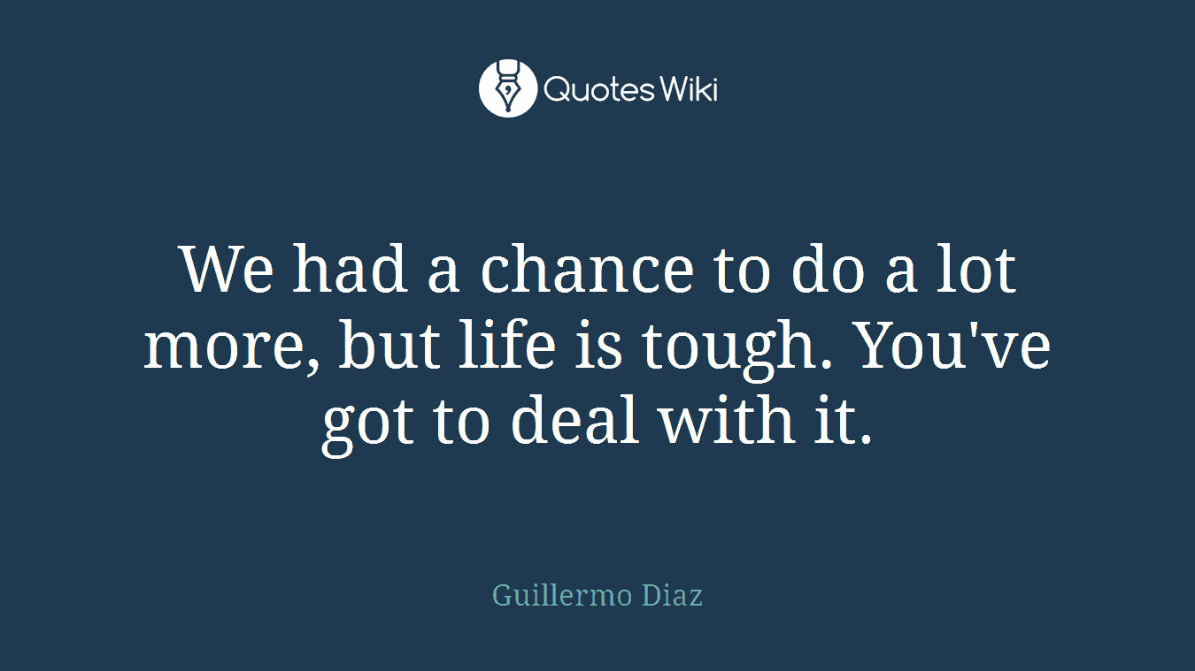 We had a chance to do a lot more, but life is tough. You've got to deal with it.