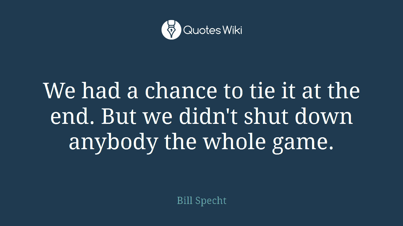 We had a chance to tie it at the end. But we didn't shut down anybody the whole game.