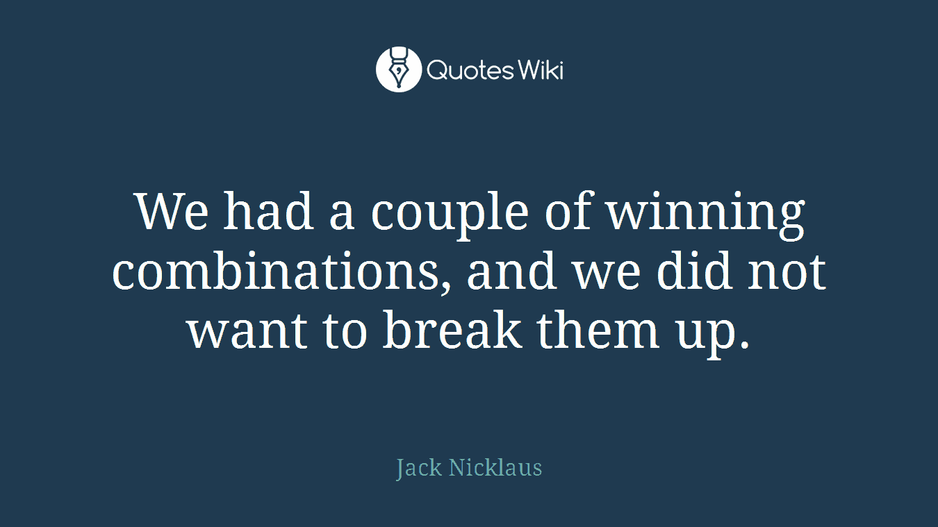 We had a couple of winning combinations, and we did not want to break them up.