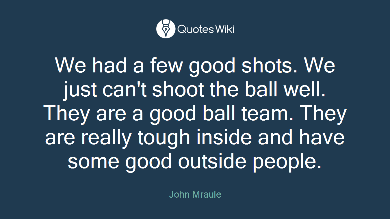 We had a few good shots. We just can't shoot the ball well. They are a good ball team. They are really tough inside and have some good outside people.
