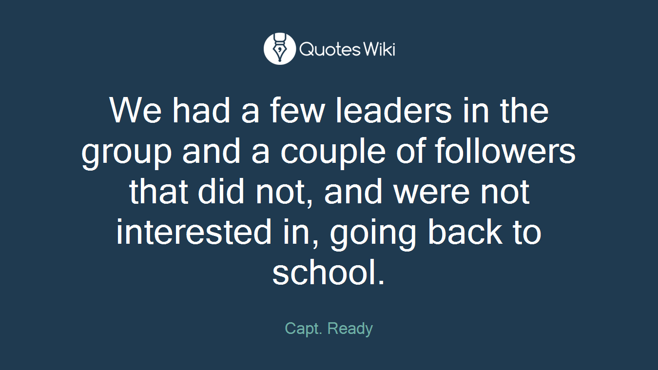 We had a few leaders in the group and a couple of followers that did not, and were not interested in, going back to school.