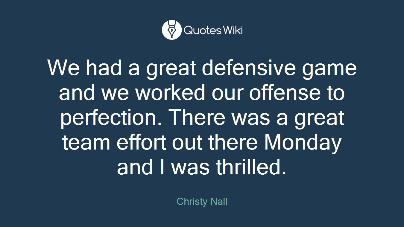 We had a great defensive game and we worked our offense to perfection. There was a great team effort out there Monday and I was thrilled.