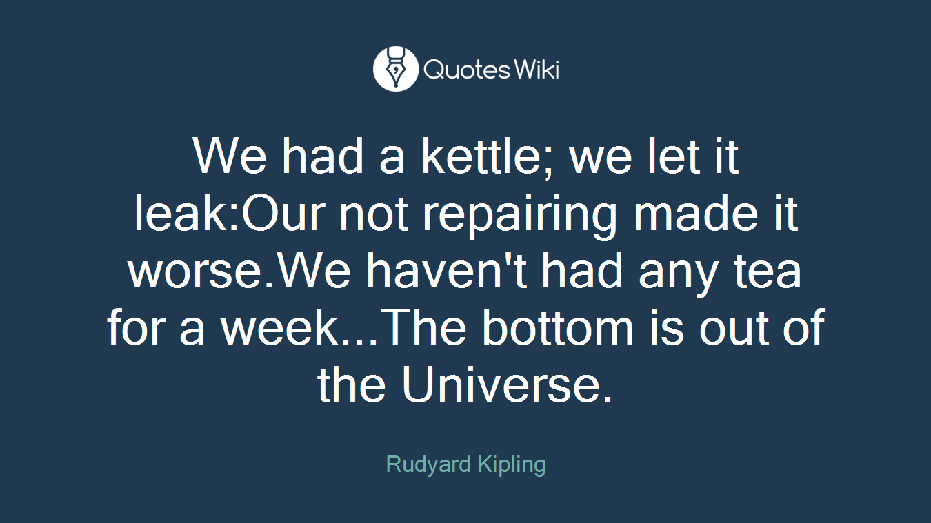 We had a kettle; we let it leak:Our not repairing made it worse.We haven't had any tea for a week...The bottom is out of the Universe.
