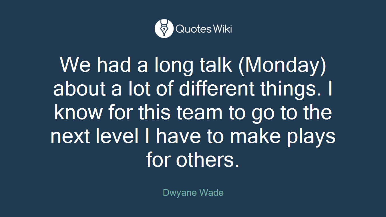 We had a long talk (Monday) about a lot of different things. I know for this team to go to the next level I have to make plays for others.