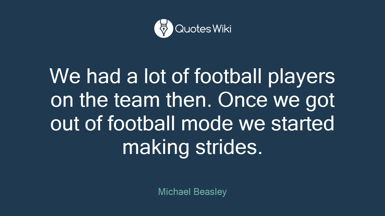 We had a lot of football players on the team then. Once we got out of football mode we started making strides.