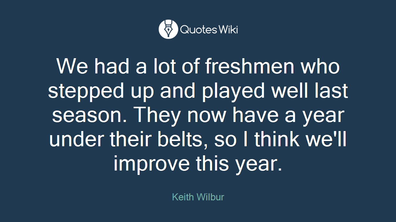 We had a lot of freshmen who stepped up and played well last season. They now have a year under their belts, so I think we'll improve this year.