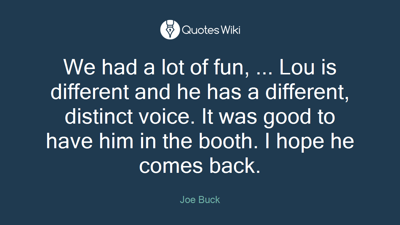 We had a lot of fun, ... Lou is different and he has a different, distinct voice. It was good to have him in the booth. I hope he comes back.