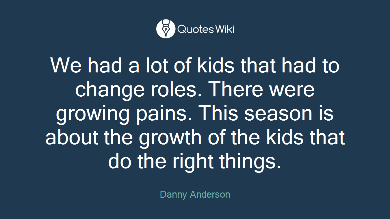 We had a lot of kids that had to change roles. There were growing pains. This season is about the growth of the kids that do the right things.