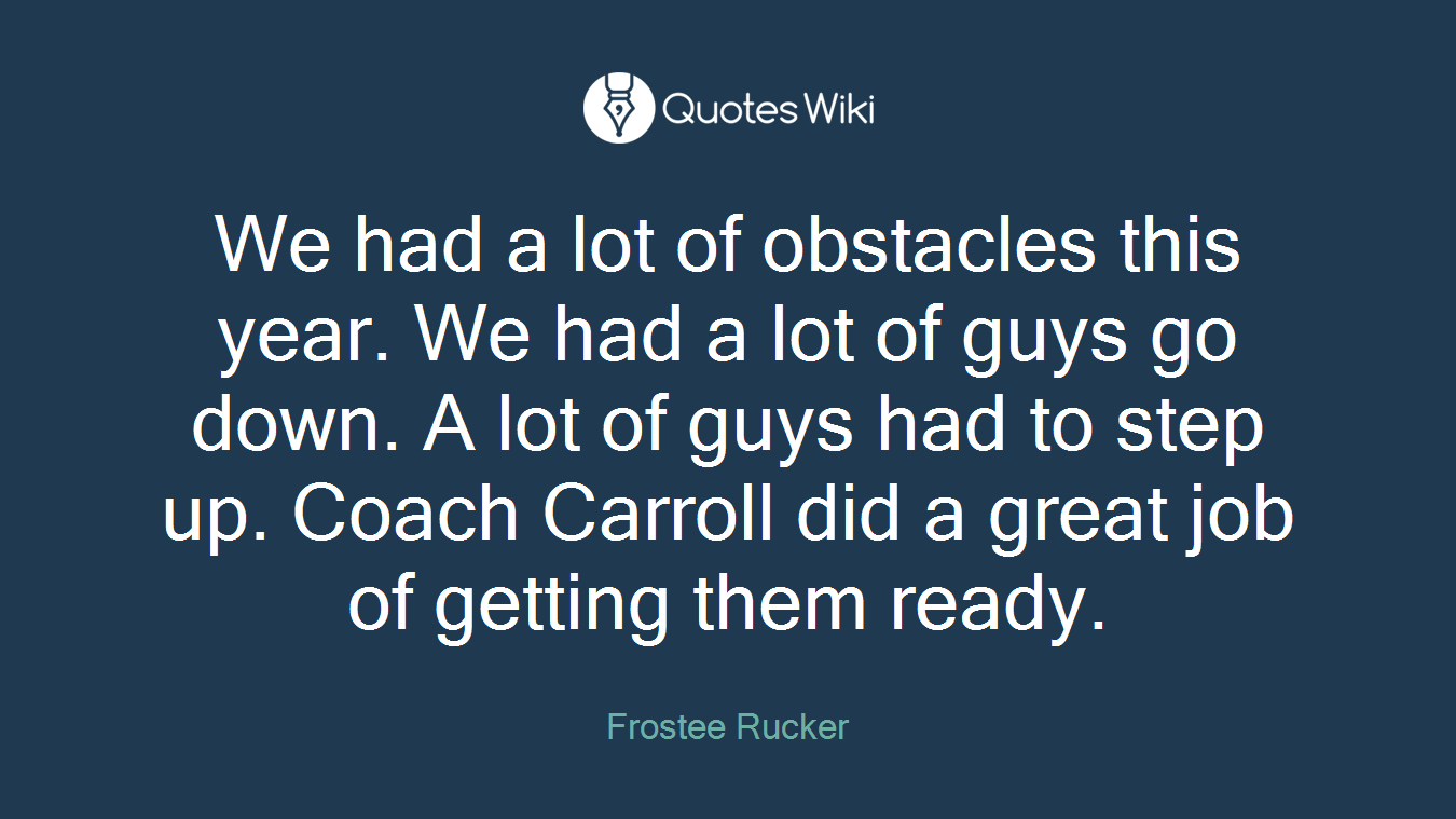 We had a lot of obstacles this year. We had a lot of guys go down. A lot of guys had to step up. Coach Carroll did a great job of getting them ready.