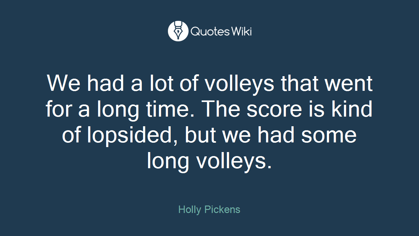 We had a lot of volleys that went for a long time. The score is kind of lopsided, but we had some long volleys.