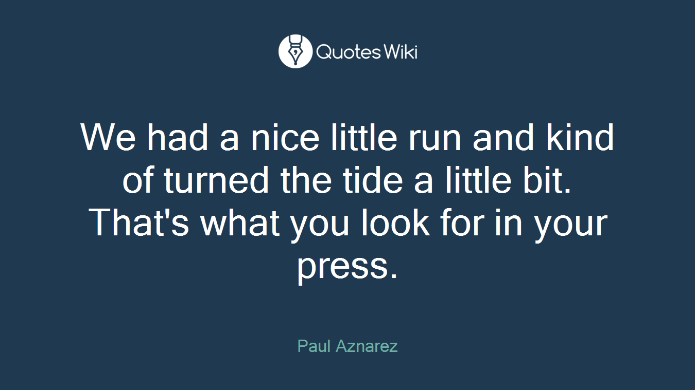 We had a nice little run and kind of turned the tide a little bit. That's what you look for in your press.