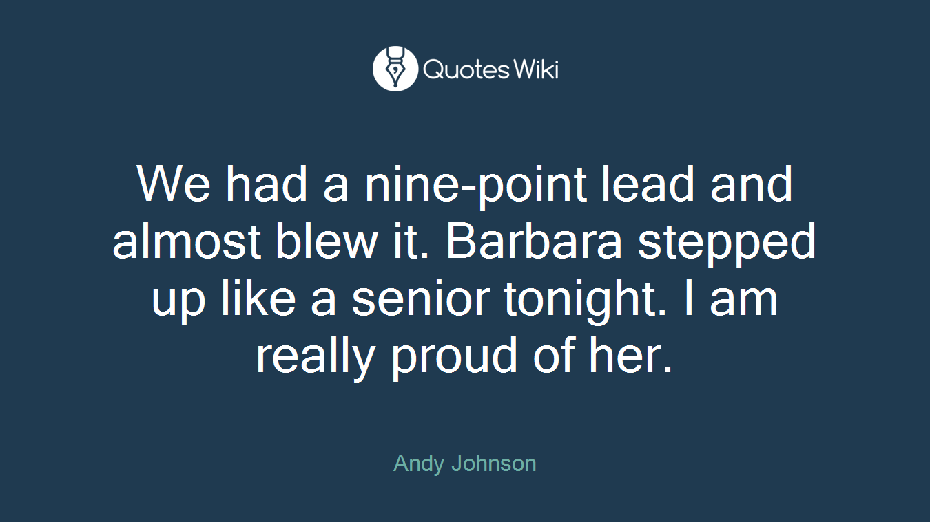 We had a nine-point lead and almost blew it. Barbara stepped up like a senior tonight. I am really proud of her.