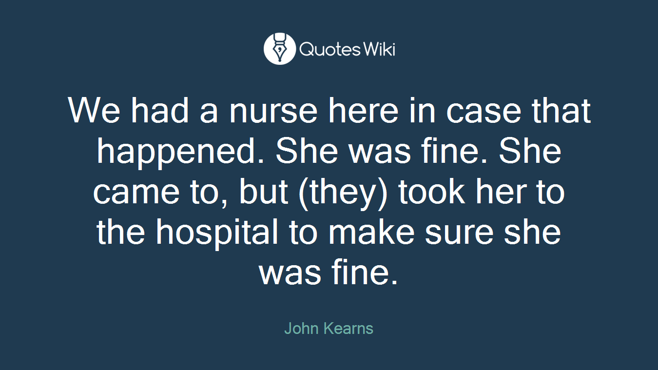 We had a nurse here in case that happened. She was fine. She came to, but (they) took her to the hospital to make sure she was fine.