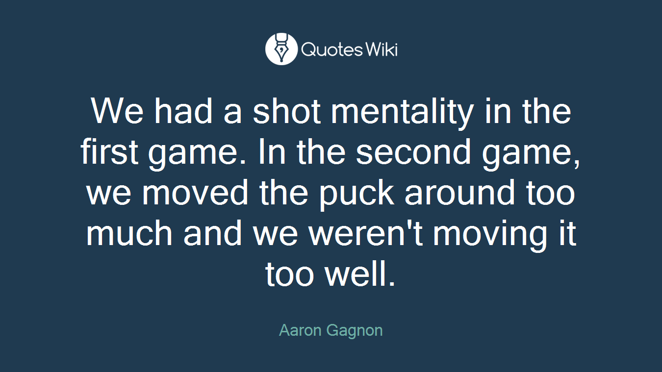 We had a shot mentality in the first game. In the second game, we moved the puck around too much and we weren't moving it too well.