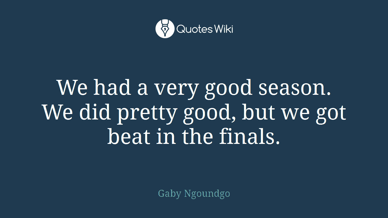 We had a very good season. We did pretty good, but we got beat in the finals.