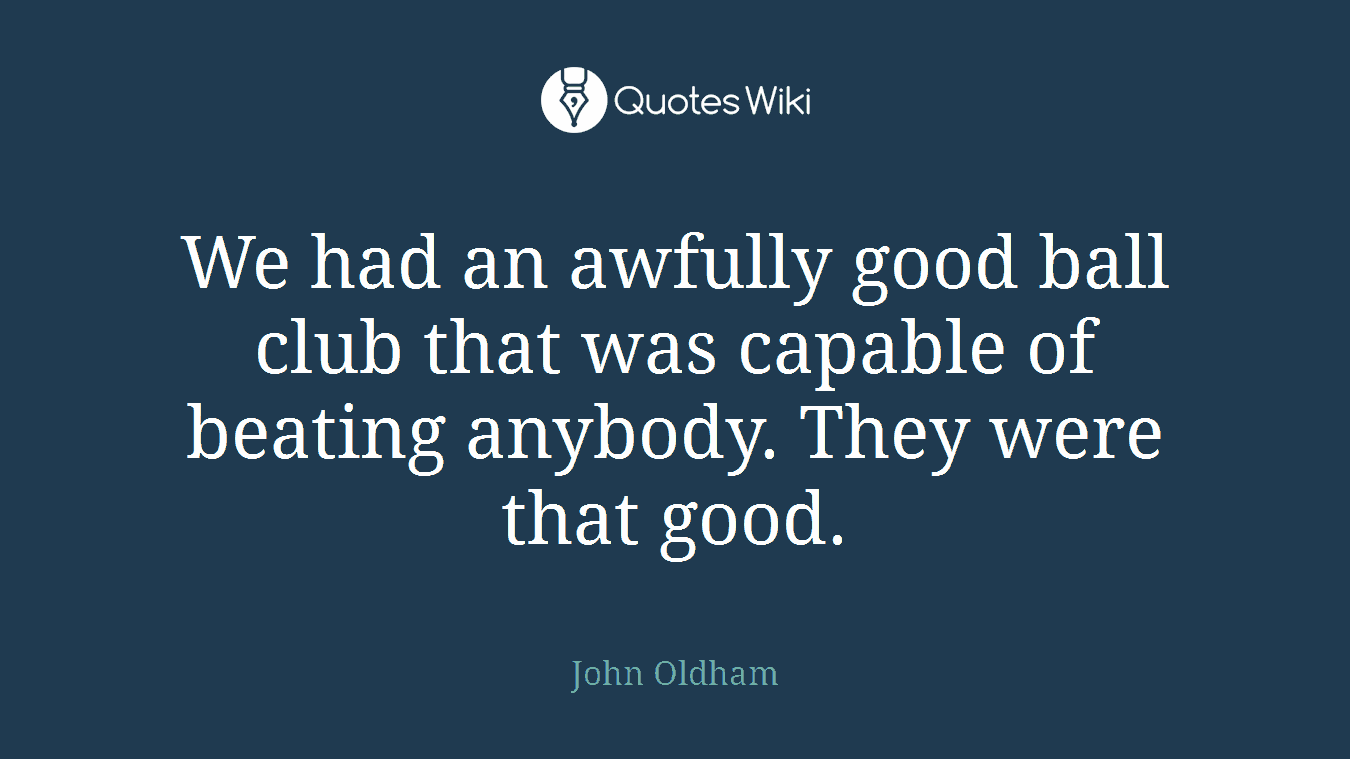We had an awfully good ball club that was capable of beating anybody. They were that good.