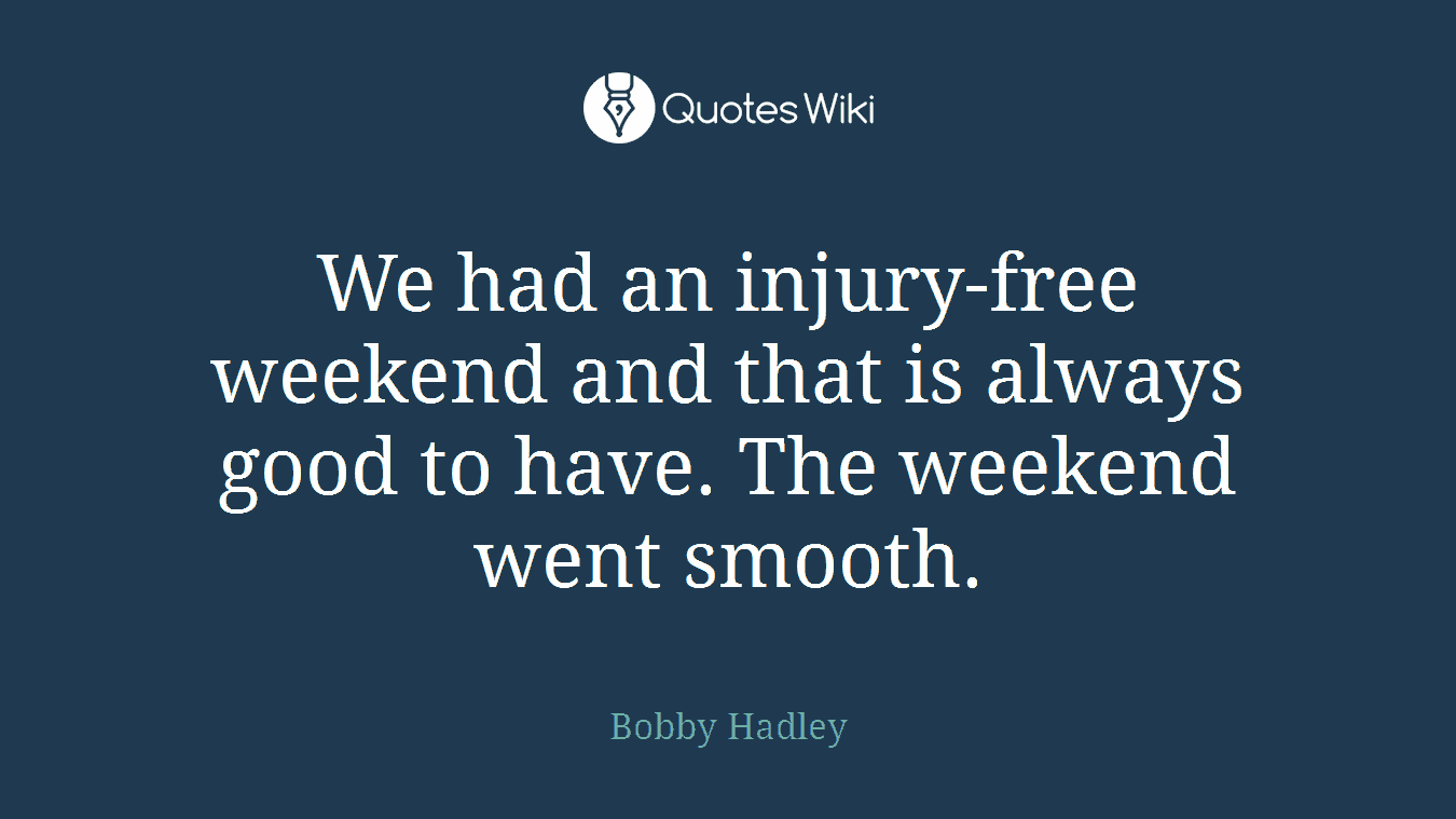 We had an injury-free weekend and that is always good to have. The weekend went smooth.