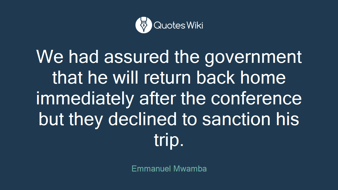 We had assured the government that he will return back home immediately after the conference but they declined to sanction his trip.