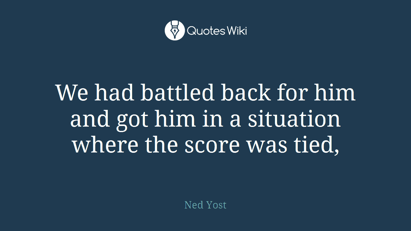 We had battled back for him and got him in a situation where the score was tied,