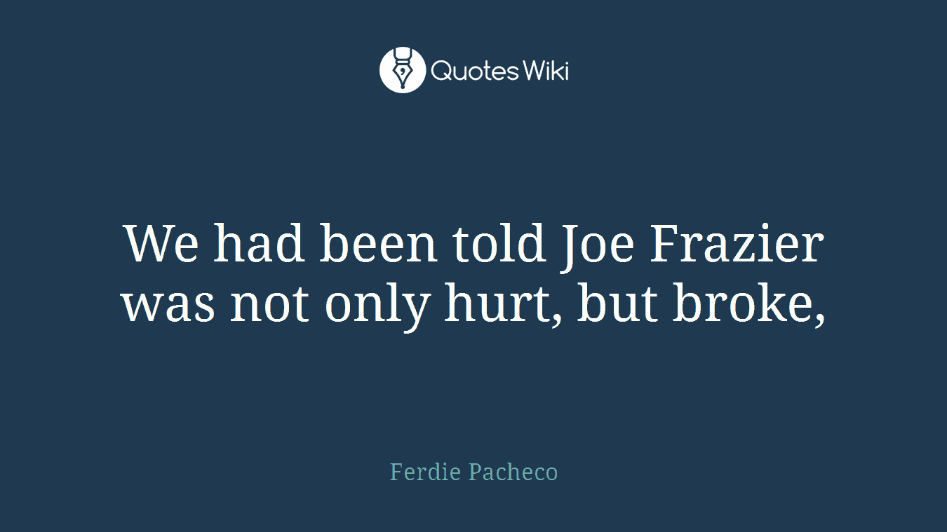 We had been told Joe Frazier was not only hurt, but broke,