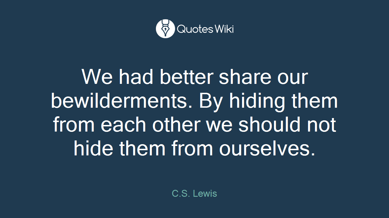 We had better share our bewilderments. By hiding them from each other we should not hide them from ourselves.