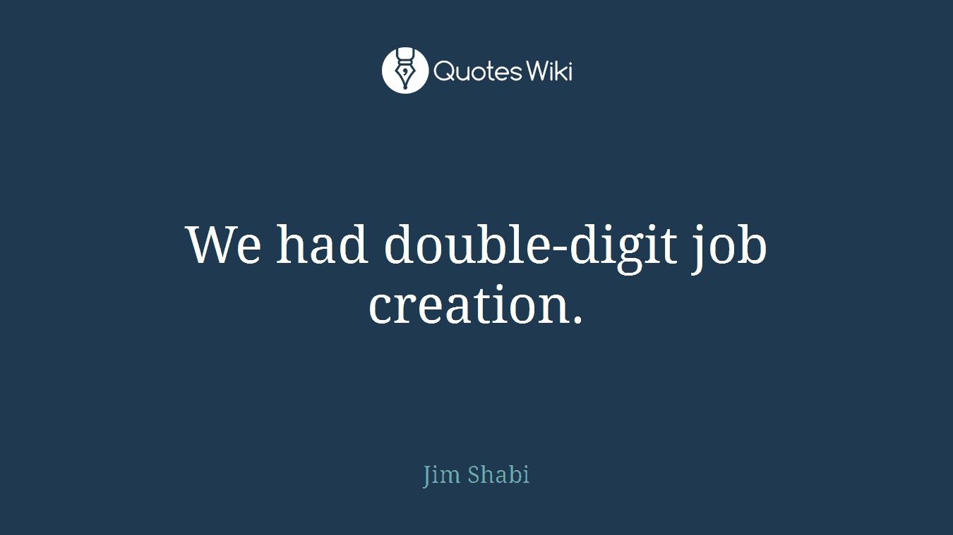 We had double-digit job creation.