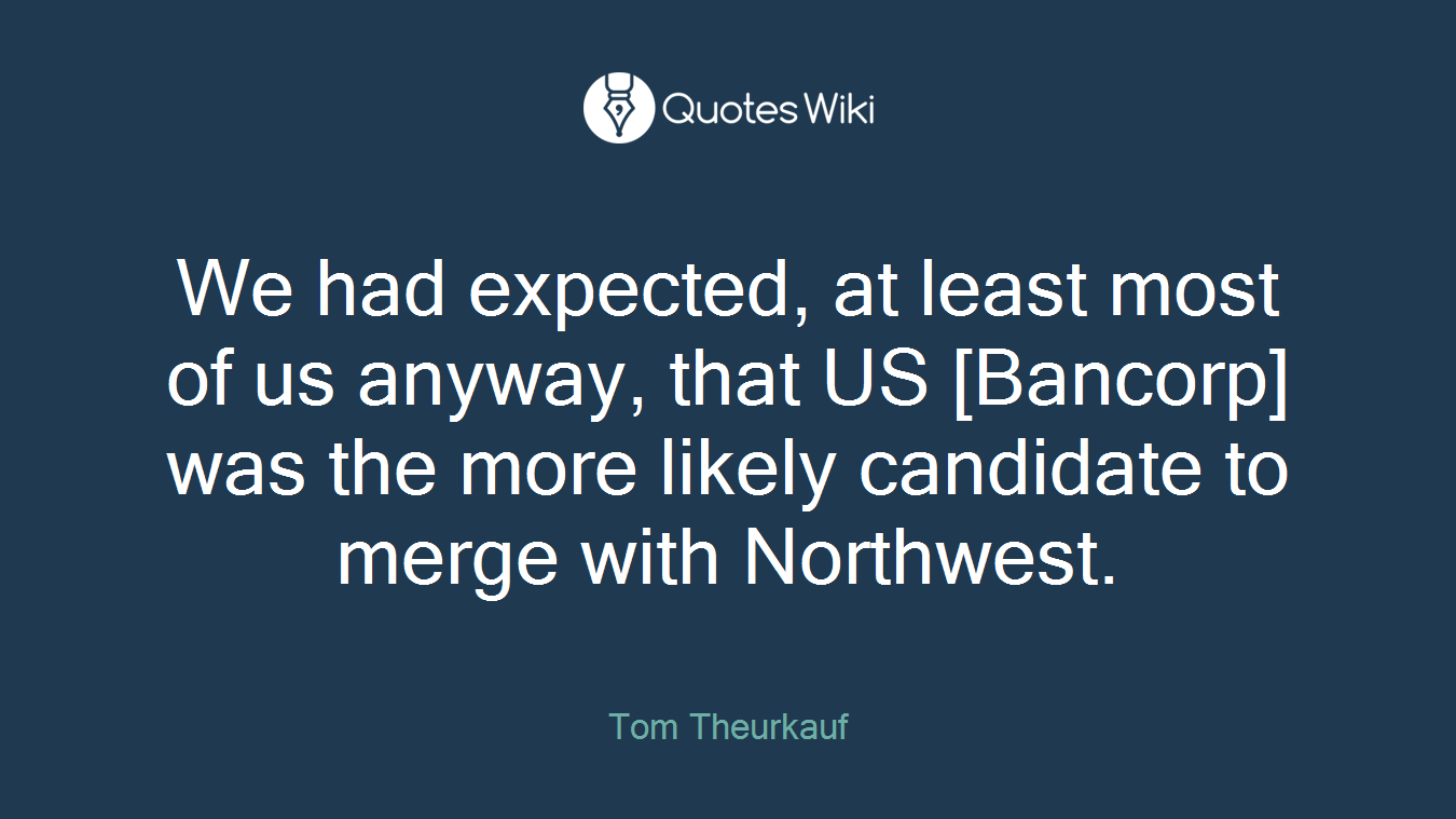 We had expected, at least most of us anyway, that US [Bancorp] was the more likely candidate to merge with Northwest.