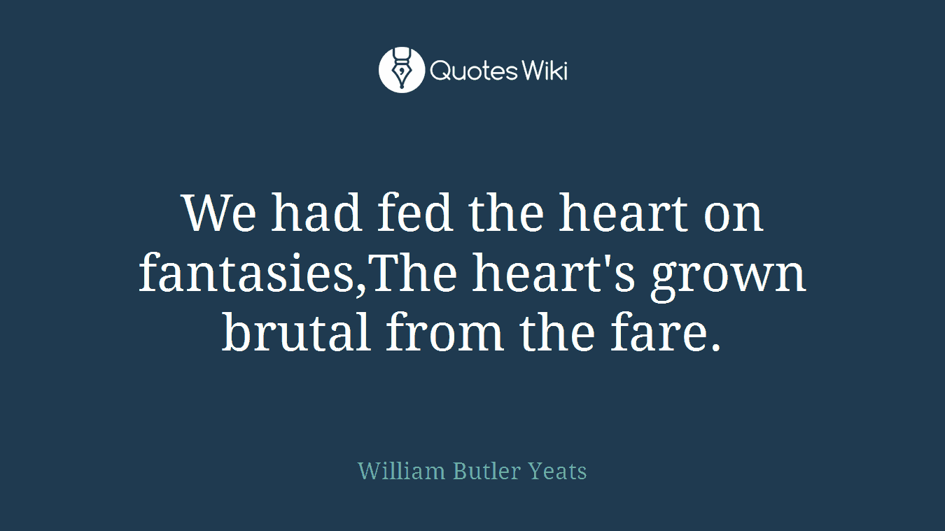 We had fed the heart on fantasies,The heart's grown brutal from the fare.